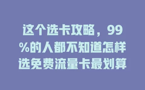 这个选卡攻略,99%的人都不知道怎样选免费流量卡最划算