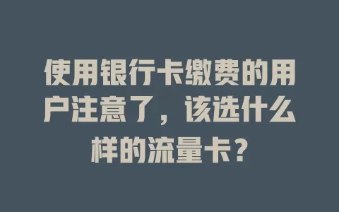 使用银行卡缴费的用户注意了,该选什么样的流量卡?
