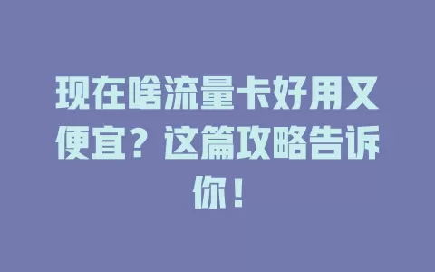 现在啥流量卡好用又便宜?这篇攻略告诉你!