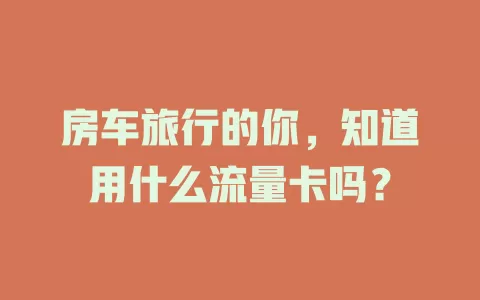 房车旅行的你,知道用什么流量卡吗?