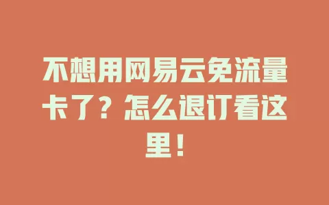 不想用网易云免流量卡了?怎么退订看这里!