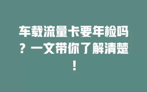 车载流量卡要年检吗？一文带你了解清楚！