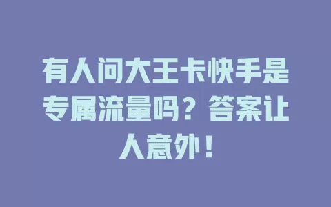 有人问大王卡快手是专属流量吗?答案让人意外!