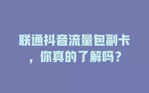 联通抖音流量包副卡,你真的了解吗?