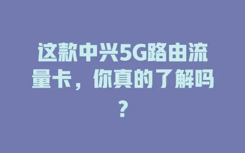 这款中兴5G路由流量卡，你真的了解吗？