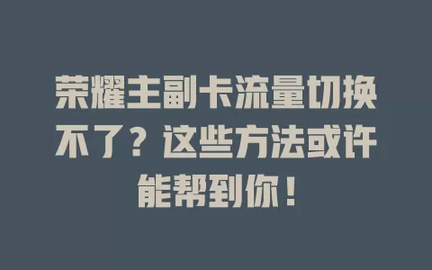 荣耀主副卡流量切换不了?这些方法或许能帮到你!