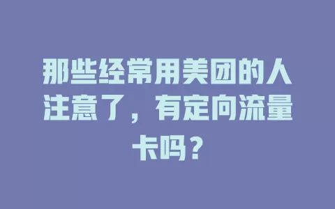 那些经常用美团的人注意了,有定向流量卡吗?
