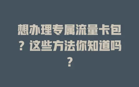 想办理专属流量卡包?这些方法你知道吗?