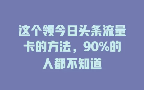 这个领今日头条流量卡的方法,90%的人都不知道