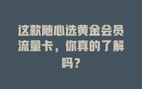 这款随心选黄金会员流量卡,你真的了解吗?