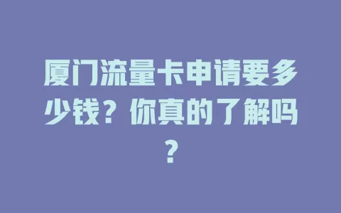 厦门流量卡申请要多少钱?你真的了解吗?