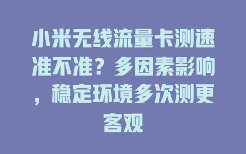 小米无线流量卡测速准不准?多因素影响,稳定环境多次测更客观