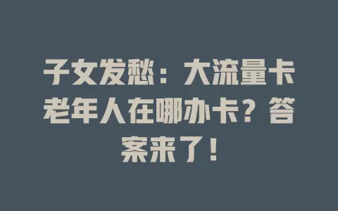 子女发愁:大流量卡老年人在哪办卡?答案来了!