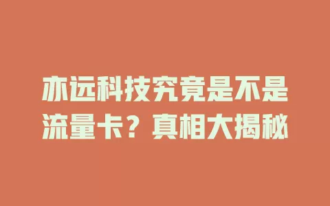 亦远科技究竟是不是流量卡?真相大揭秘