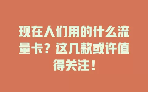 现在人们用的什么流量卡？这几款或许值得关注！