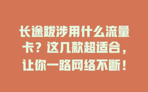 长途跋涉用什么流量卡?这几款超适合,让你一路网络不断!