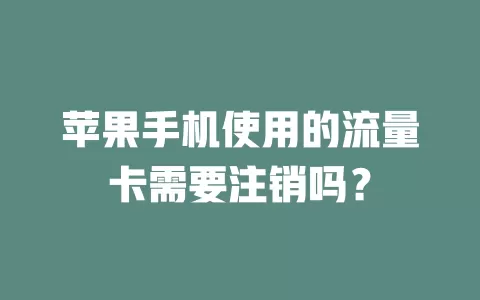 苹果手机使用的流量卡需要注销吗?