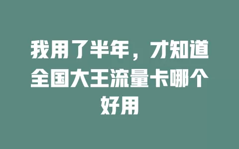 我用了半年，才知道全国大王流量卡哪个好用