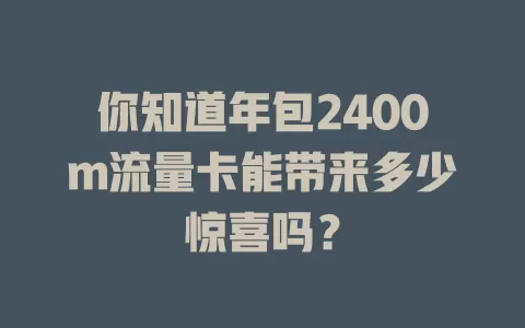 你知道年包2400m流量卡能带来多少惊喜吗?