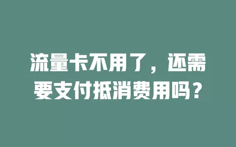 流量卡不用了,还需要支付抵消费用吗?