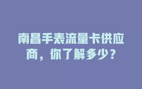 南昌手表流量卡供应商,你了解多少?