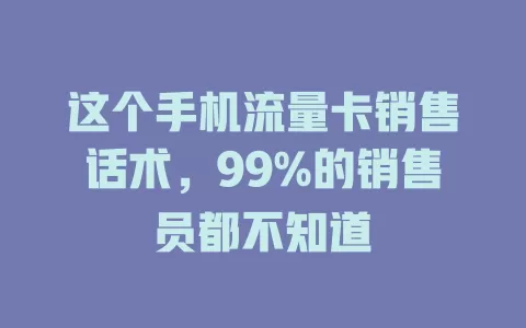 这个手机流量卡销售话术,99%的销售员都不知道