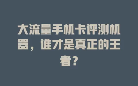 大流量手机卡评测机器,谁才是真正的王者?