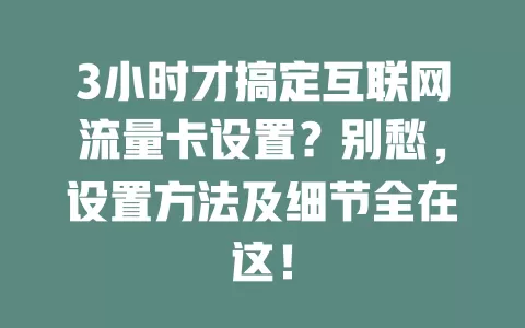 3小时才搞定互联网流量卡设置?别愁,设置方法及细节全在这!