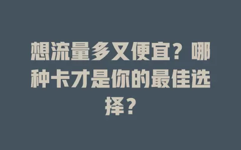 想流量多又便宜？哪种卡才是你的最佳选择？
