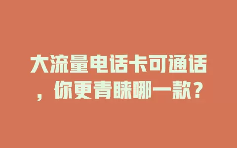 大流量电话卡可通话，你更青睐哪一款？