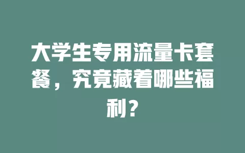 大学生专用流量卡套餐，究竟藏着哪些福利？