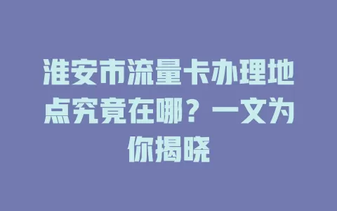 淮安市流量卡办理地点究竟在哪？一文为你揭晓