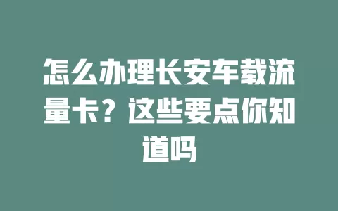 怎么办理长安车载流量卡？这些要点你知道吗