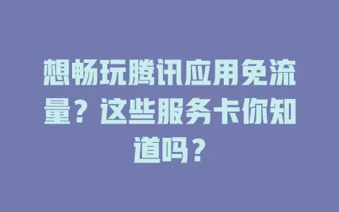 想畅玩腾讯应用免流量?这些服务卡你知道吗?
