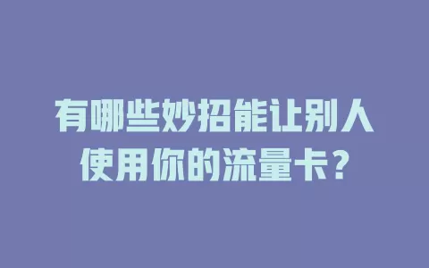有哪些妙招能让别人使用你的流量卡?