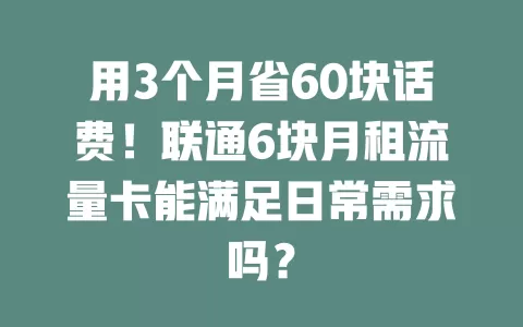 用3个月省60块话费!联通6块月租流量卡能满足日常需求吗?