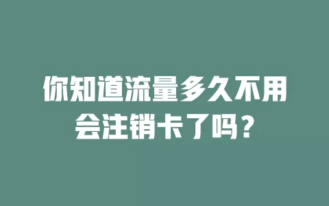 你知道流量多久不用会注销卡了吗？