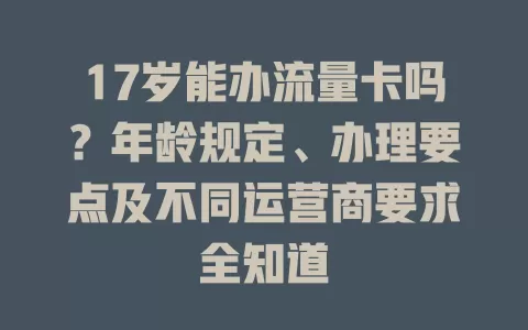 17岁能办流量卡吗?年龄规定、办理要点及不同运营商要求全知道
