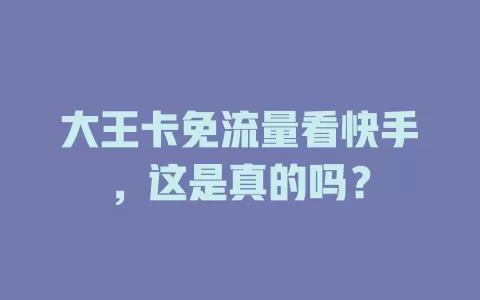 大王卡免流量看快手,这是真的吗?