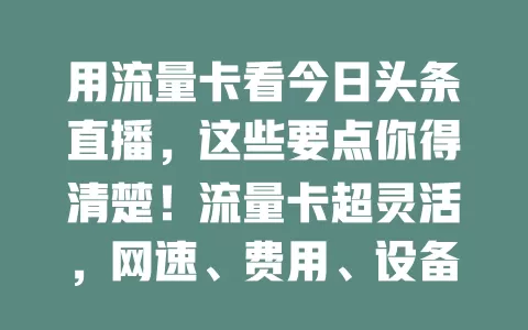 用流量卡看今日头条直播,这些要点你得清楚!流量卡超灵活,网速、费用、设备设置都要留意,按需选套餐,掌握这些才能畅享直播体验