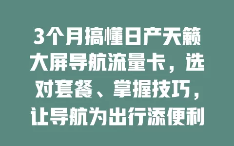 3个月搞懂日产天籁大屏导航流量卡,选对套餐、掌握技巧,让导航为出行添便利