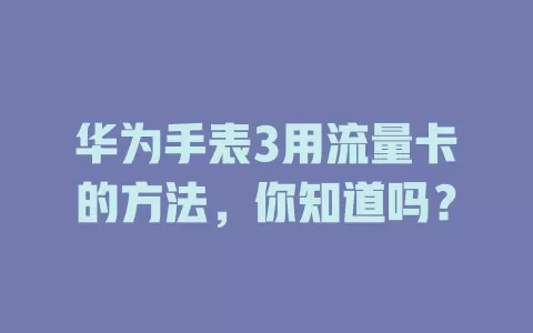 华为手表3用流量卡的方法,你知道吗?