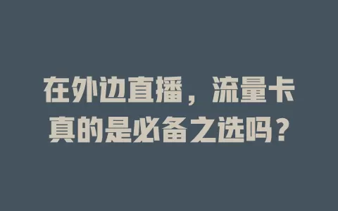 在外边直播,流量卡真的是必备之选吗?