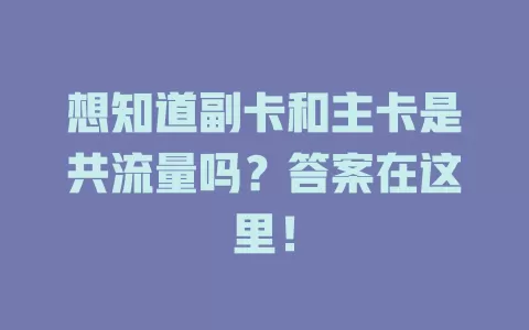 想知道副卡和主卡是共流量吗?答案在这里!