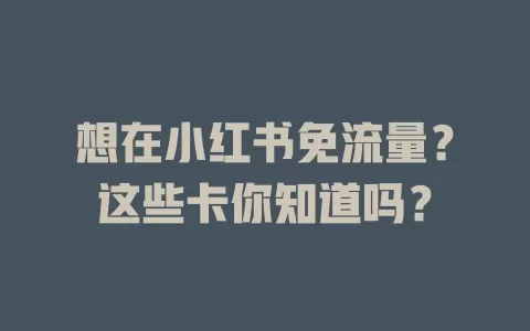 想在小红书免流量?这些卡你知道吗?