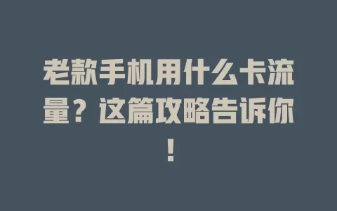 老款手机用什么卡流量?这篇攻略告诉你!