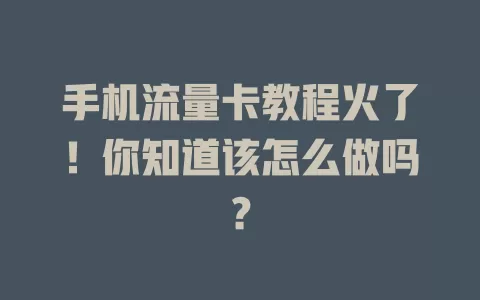 手机流量卡教程火了!你知道该怎么做吗?