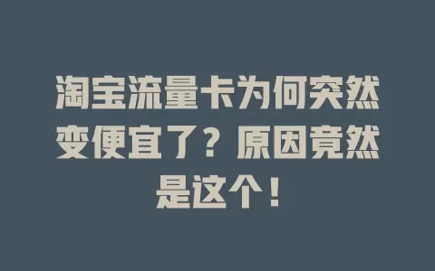 淘宝流量卡为何突然变便宜了?原因竟然是这个!
