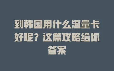 到韩国用什么流量卡好呢?这篇攻略给你答案