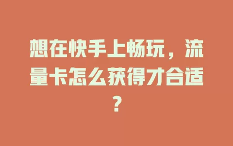 想在快手上畅玩,流量卡怎么获得才合适?